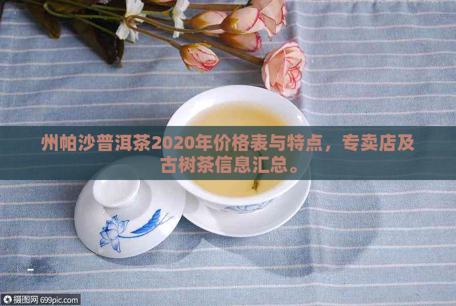 州帕沙普洱茶2020年价格表与特点，专卖店及古树茶信息汇总。