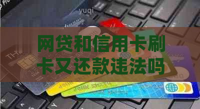 网贷和信用卡刷卡又还款违法吗？处理方法全解析