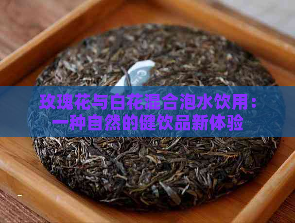 玫瑰花与白花混合泡水饮用：一种自然的健饮品新体验