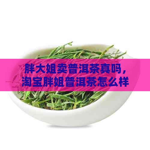 胖大姐卖普洱茶真吗，淘宝胖姐普洱茶怎么样，赚钱吗？