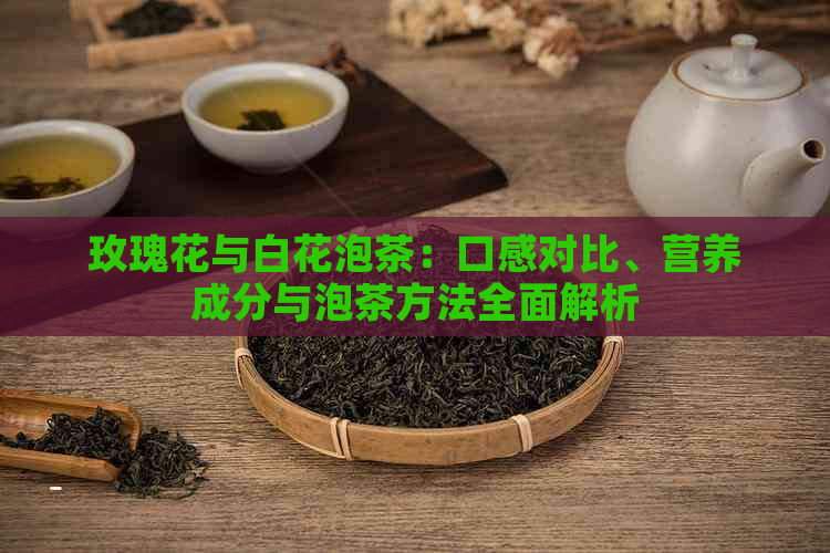 玫瑰花与白花泡茶：口感对比、营养成分与泡茶方法全面解析