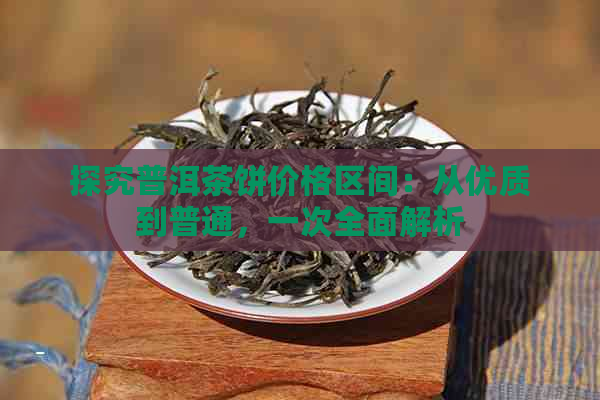 探究普洱茶饼价格区间：从优质到普通，一次全面解析