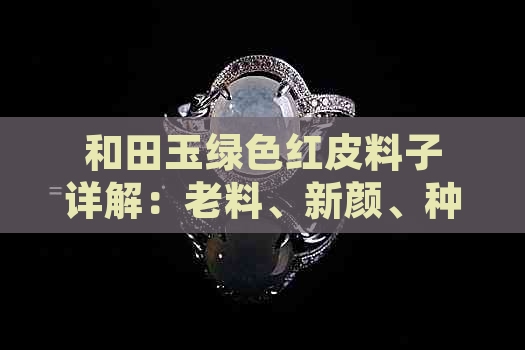 和田玉绿色红皮料子详解：老料、新颜、种类与鉴别全解析