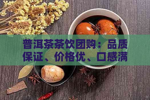 普洱茶茶饮团购：品质保证、价格优、口感满意，尽在这里！