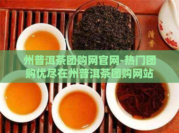 州普洱茶团购网官网-热门团购优尽在州普洱茶团购网站