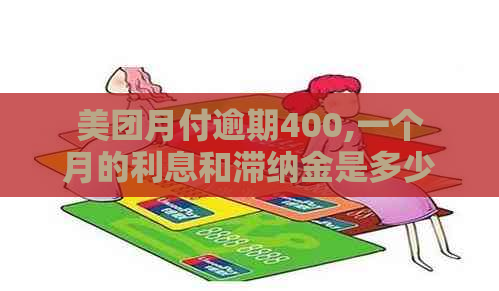 美团月付逾期400,一个月的利息和滞纳金是多少？