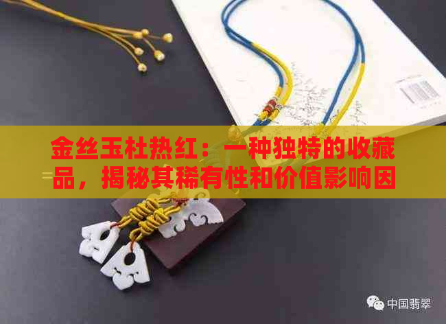 金丝玉杜热红：一种独特的收藏品，揭秘其稀有性和价值影响因素