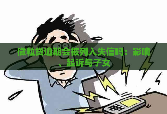 微粒贷逾期会被列入失信吗：影响、起诉与子女