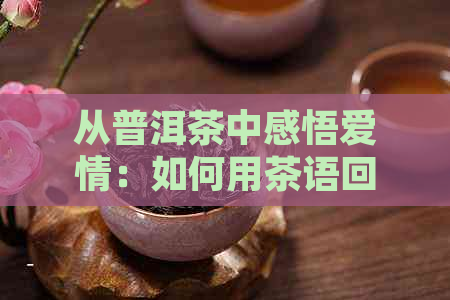 从普洱茶中感悟爱情：如何用茶语回应恋人的情话？