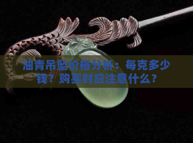 油青吊坠价格分析：每克多少钱？购买时应注意什么？