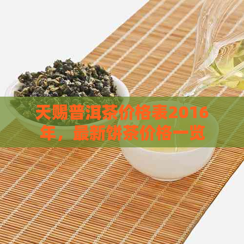 天赐普洱茶价格表2016年，最新饼茶价格一览