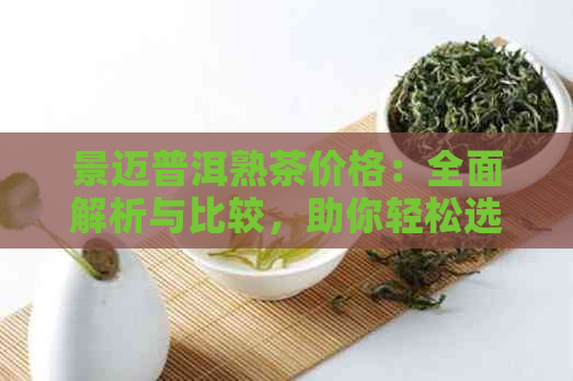 景迈普洱熟茶价格：全面解析与比较，助你轻松选购优质茶叶