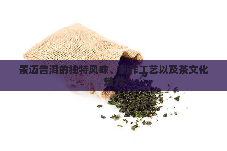 景迈普洱的独特风味、制作工艺以及茶文化魅力