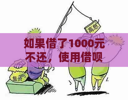 如果借了1000元不还，使用借呗会产生的后果及解决方案