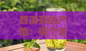 普洱茶的产地：哪个省份生产了这种独特的茶叶？