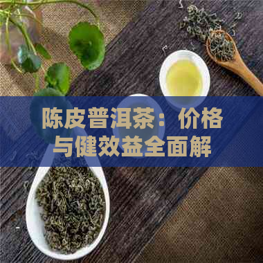 陈皮普洱茶：价格与健效益全面解析