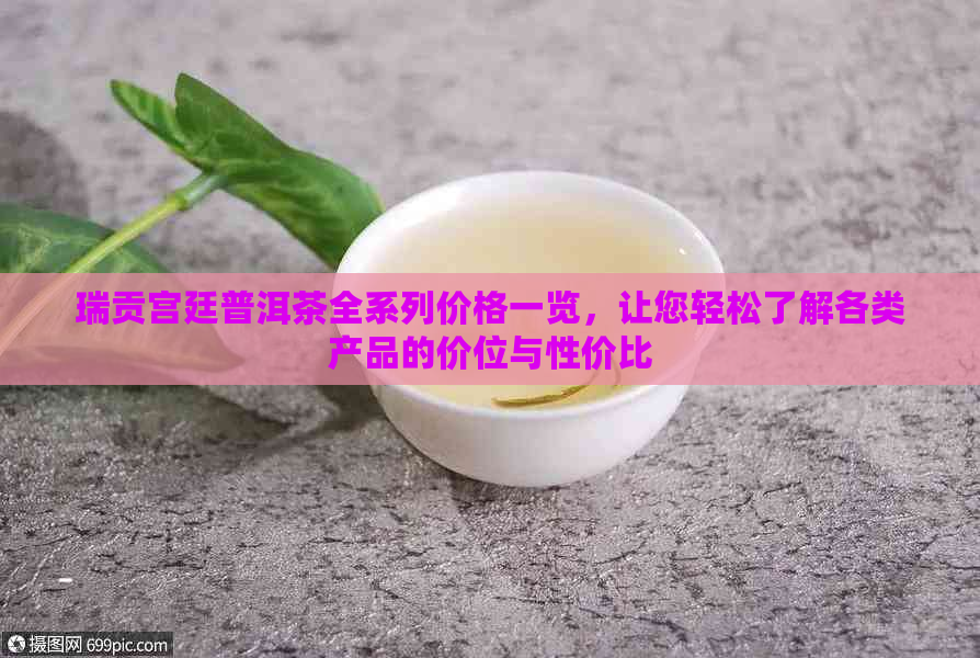 瑞贡宫廷普洱茶全系列价格一览，让您轻松了解各类产品的价位与性价比