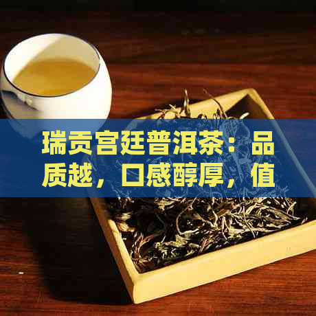 瑞贡宫廷普洱茶：品质越，口感醇厚，值得品鉴！