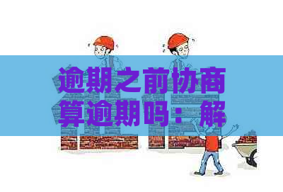 逾期之前协商算逾期吗：解决办法及可能影响