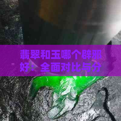 翡翠和玉哪个辟邪好：全面对比与分析