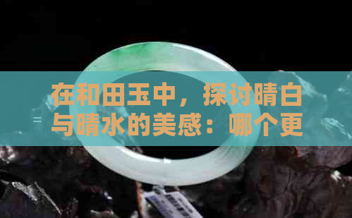 在和田玉中，探讨晴白与晴水的美感：哪个更胜一筹？