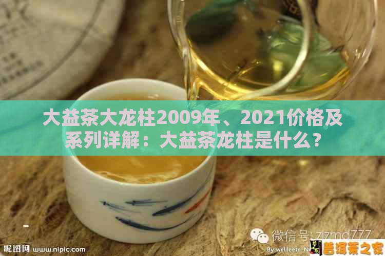 大益茶大龙柱2009年、2021价格及系列详解：大益茶龙柱是什么？