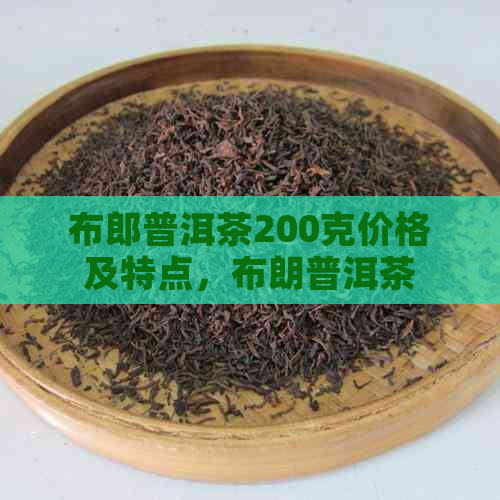 布郎普洱茶200克价格及特点，布朗普洱茶熟茶口感如何？