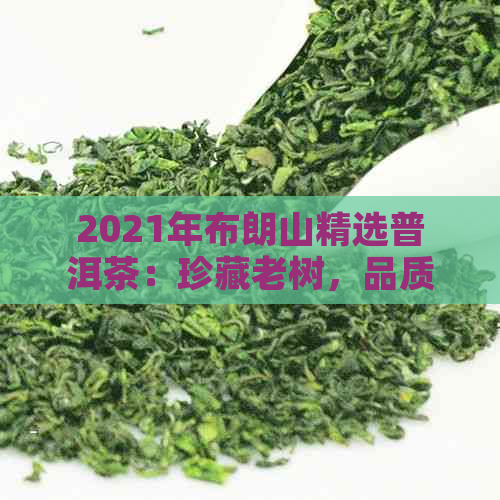 2021年布朗山精选普洱茶：珍藏老树，品质越