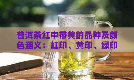 普洱茶红中带黄的品种及颜色涵义：红印、黄印、绿印各代表什么？