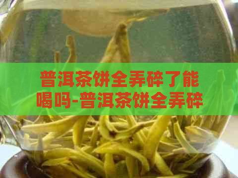 普洱茶饼全弄碎了能喝吗-普洱茶饼全弄碎了能喝吗有吗