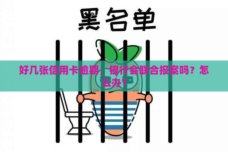 好几张信用卡逾期，银行会联合报案吗？怎么办？