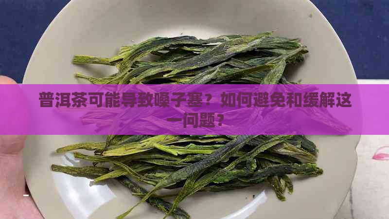 普洱茶可能导致嗓子塞？如何避免和缓解这一问题？