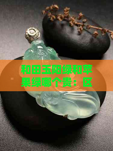 和田玉阳绿和苹果绿哪个贵：区别与价格对比