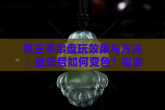 墨玉手串盘玩效果与方法：盘玩后如何变色？需要多久才能包浆？