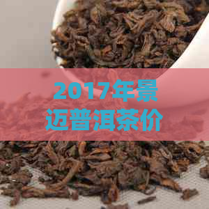 2017年景迈普洱茶价格：了解市场趋势与品质选择