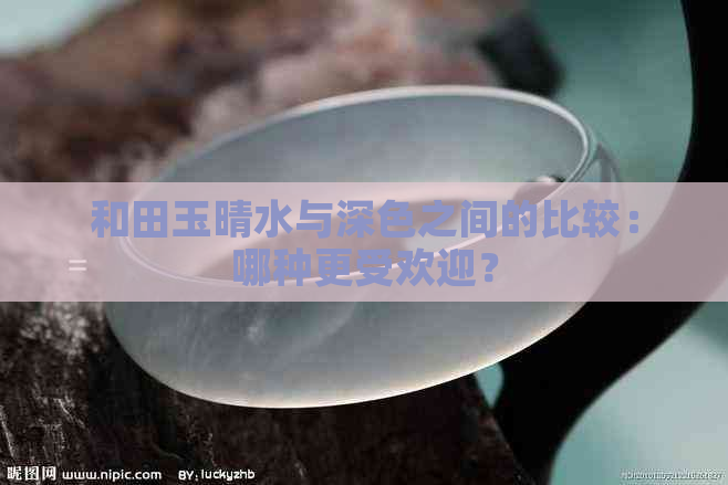 和田玉晴水与深色之间的比较：哪种更受欢迎？