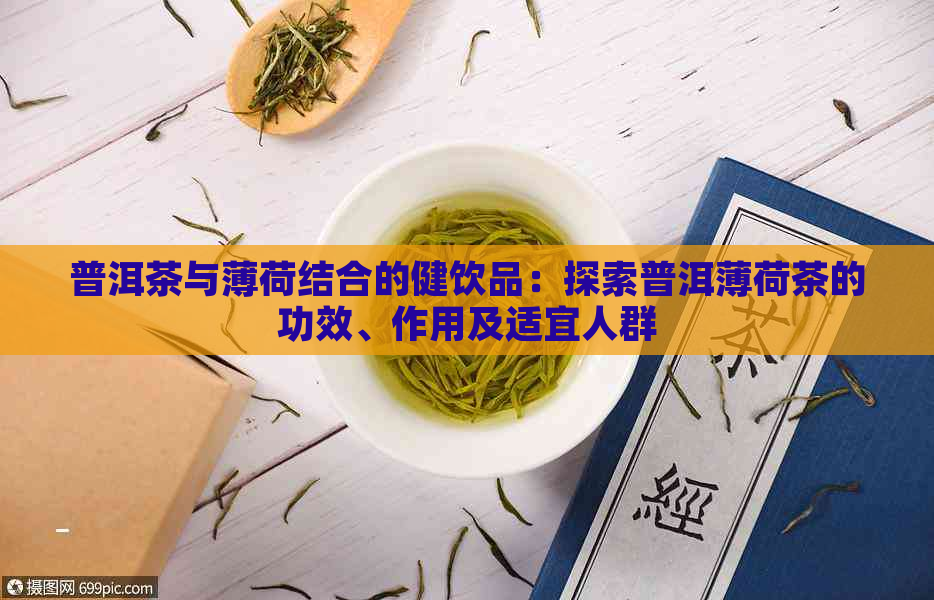 普洱茶与薄荷结合的健饮品：探索普洱薄荷茶的功效、作用及适宜人群