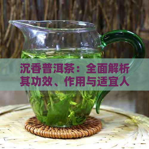 沉香普洱茶：全面解析其功效、作用与适宜人群，助您健饮茶