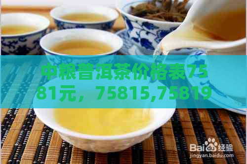 中粮普洱茶价格表7581元，75815,75819