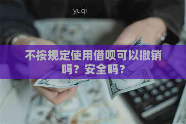 不按规定使用借呗可以撤销吗？安全吗？