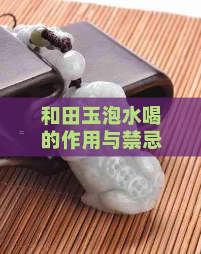 和田玉泡水喝的作用与禁忌：和田玉泡水喝有什么好处？