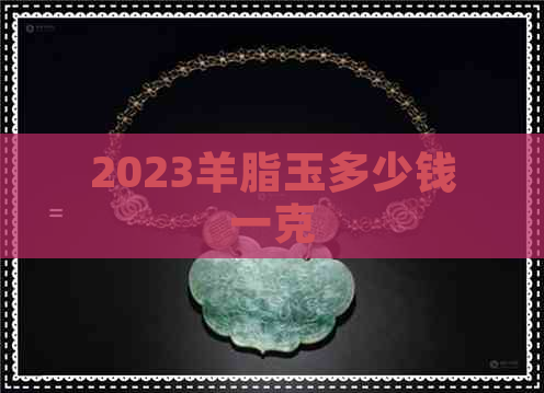 2023羊脂玉多少钱一克