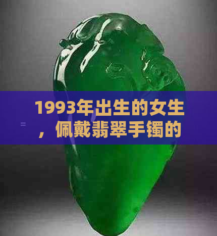 1993年出生的女生，佩戴翡翠手镯的更佳时间与选购指南