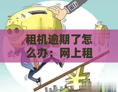 租机逾期了怎么办：网上租机逾期处理策略及协商期方法