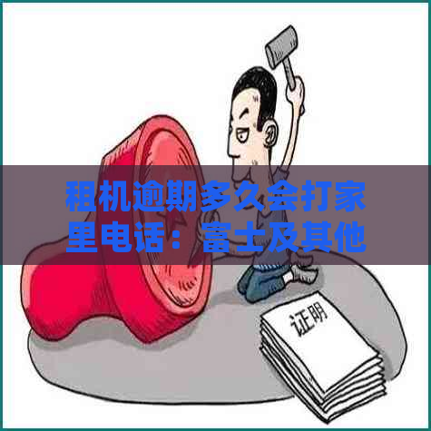 租机逾期多久会打家里电话：富士及其他公司的策略与法律责任