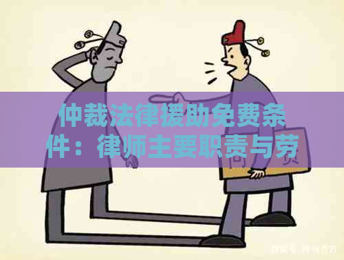 仲裁法律援助免费条件：律师主要职责与劳动仲裁关系