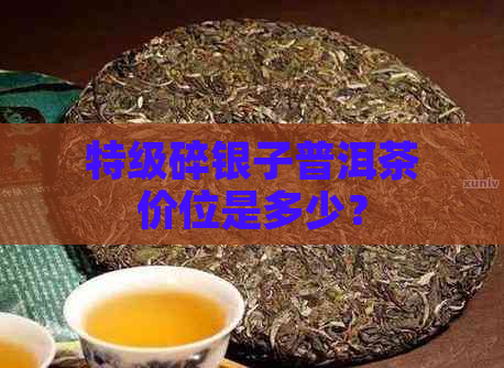 特级碎银子普洱茶价位是多少？