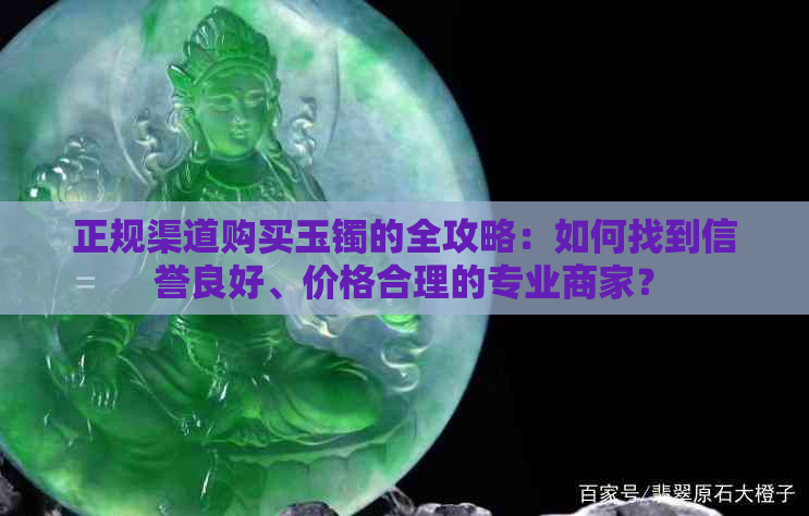 正规渠道购买玉镯的全攻略：如何找到信誉良好、价格合理的专业商家？