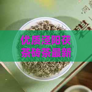 优质泾阳茯茶砖茶最新批发价格，货源丰富，采购必备