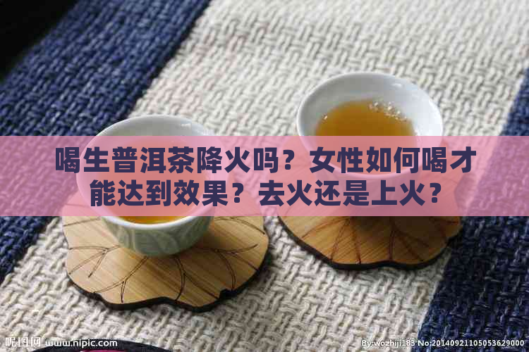 喝生普洱茶降火吗？女性如何喝才能达到效果？去火还是上火？